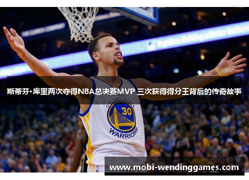 斯蒂芬·库里两次夺得NBA总决赛MVP 三次获得得分王背后的传奇故事