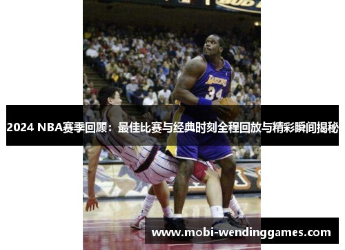 2024 NBA赛季回顾：最佳比赛与经典时刻全程回放与精彩瞬间揭秘