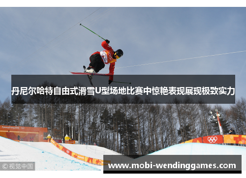 丹尼尔哈特自由式滑雪U型场地比赛中惊艳表现展现极致实力