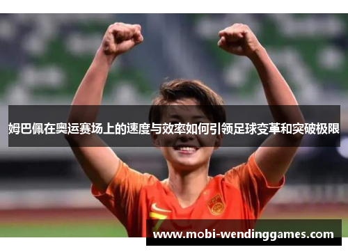 姆巴佩在奥运赛场上的速度与效率如何引领足球变革和突破极限