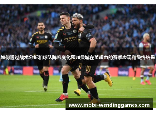 如何通过战术分析和球队阵容变化预判曼城在英超中的赛季表现和最终结果