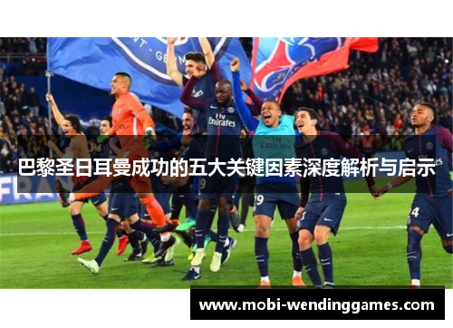 巴黎圣日耳曼成功的五大关键因素深度解析与启示