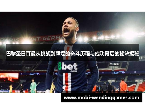 巴黎圣日耳曼从挑战到辉煌的奋斗历程与成功背后的秘诀揭秘