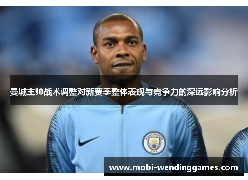 曼城主帅战术调整对新赛季整体表现与竞争力的深远影响分析