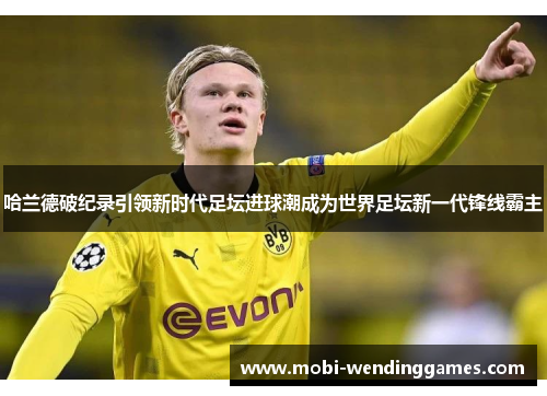 哈兰德破纪录引领新时代足坛进球潮成为世界足坛新一代锋线霸主