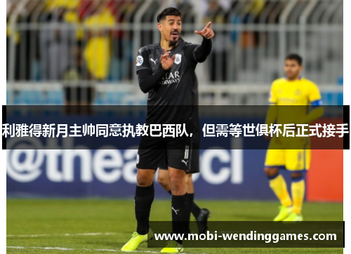 利雅得新月主帅同意执教巴西队，但需等世俱杯后正式接手