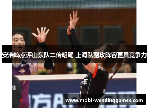 安浩鸣点评山东队二传明确 上海队副攻阵容更具竞争力