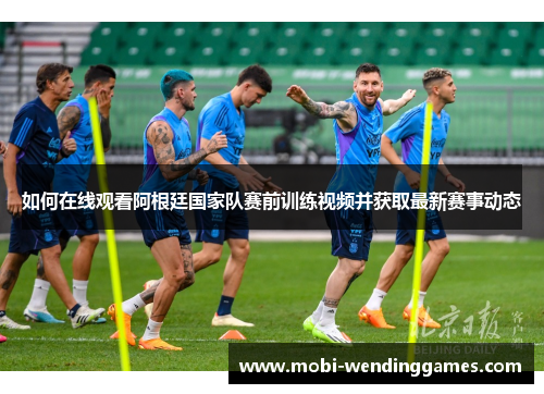 如何在线观看阿根廷国家队赛前训练视频并获取最新赛事动态
