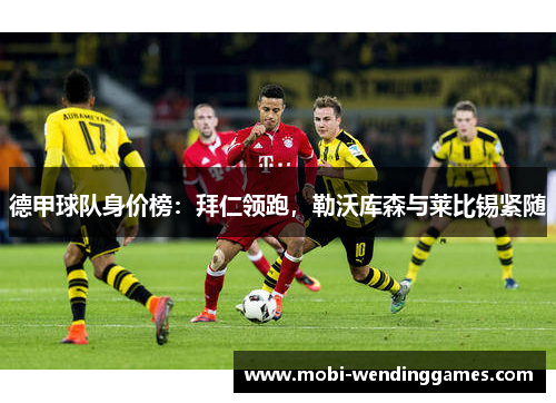 德甲球队身价榜：拜仁领跑，勒沃库森与莱比锡紧随