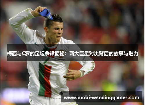 梅西与C罗的足坛争锋揭秘：两大巨星对决背后的故事与魅力