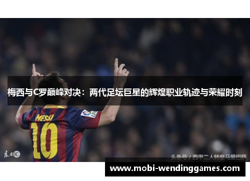梅西与C罗巅峰对决：两代足坛巨星的辉煌职业轨迹与荣耀时刻