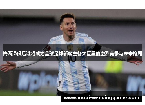 梅西退役后谁将成为全球足球新霸主各大巨星的激烈竞争与未来格局