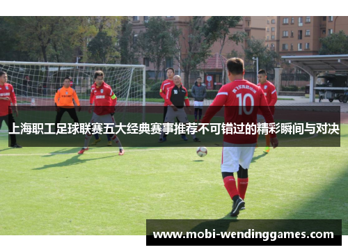 上海职工足球联赛五大经典赛事推荐不可错过的精彩瞬间与对决