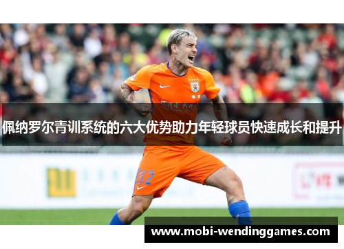 佩纳罗尔青训系统的六大优势助力年轻球员快速成长和提升