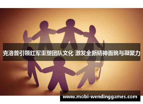 克洛普引领红军重塑团队文化 激发全新精神面貌与凝聚力