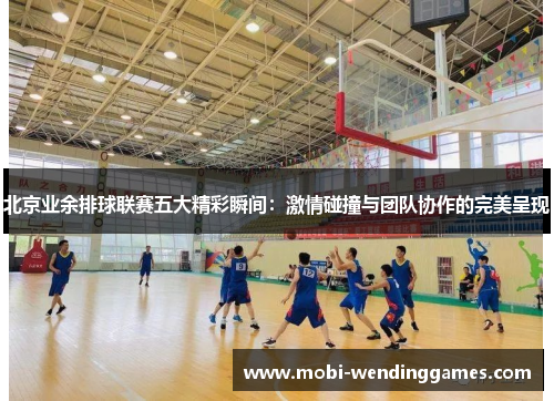 北京业余排球联赛五大精彩瞬间：激情碰撞与团队协作的完美呈现