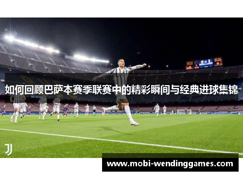 如何回顾巴萨本赛季联赛中的精彩瞬间与经典进球集锦