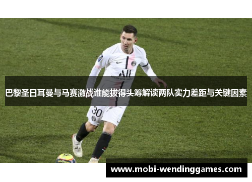 巴黎圣日耳曼与马赛激战谁能拔得头筹解读两队实力差距与关键因素