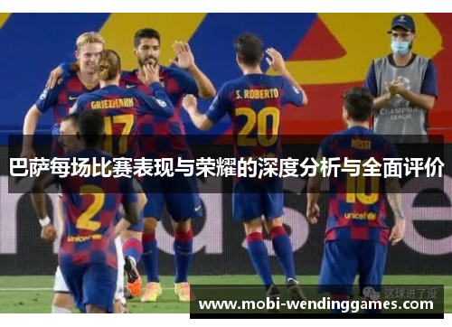 巴萨每场比赛表现与荣耀的深度分析与全面评价
