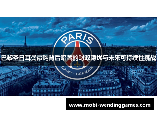 巴黎圣日耳曼豪购背后暗藏的财政隐忧与未来可持续性挑战