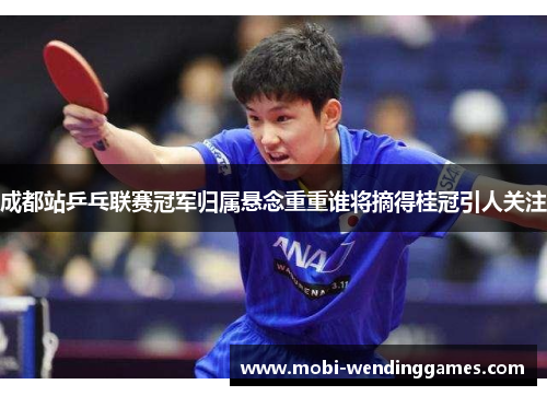 成都站乒乓联赛冠军归属悬念重重谁将摘得桂冠引人关注