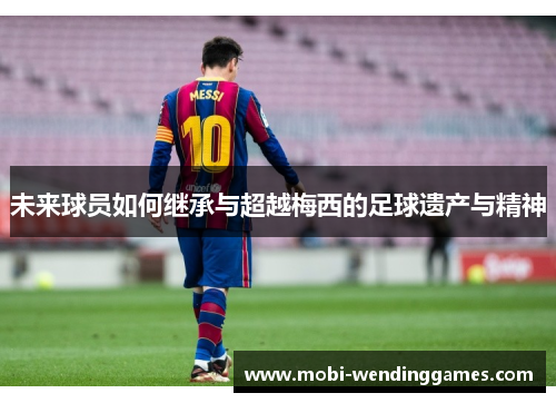 未来球员如何继承与超越梅西的足球遗产与精神