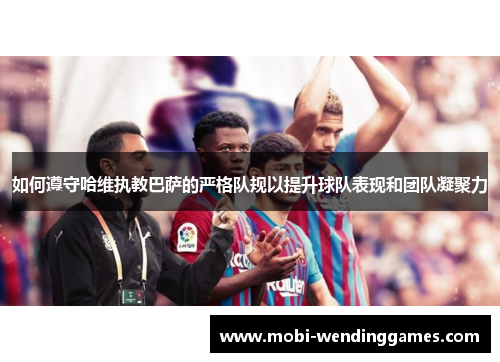 如何遵守哈维执教巴萨的严格队规以提升球队表现和团队凝聚力