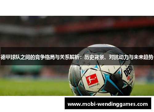 德甲球队之间的竞争格局与关系解析：历史背景、对抗动力与未来趋势