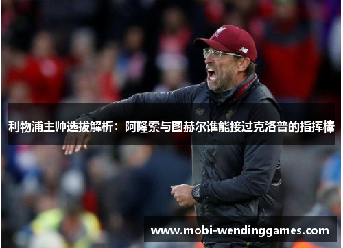 利物浦主帅选拔解析：阿隆索与图赫尔谁能接过克洛普的指挥棒