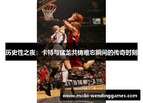历史性之夜：卡特与猛龙共铸难忘瞬间的传奇时刻