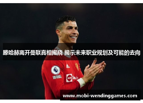 滕哈赫离开曼联真相揭晓 揭示未来职业规划及可能的去向