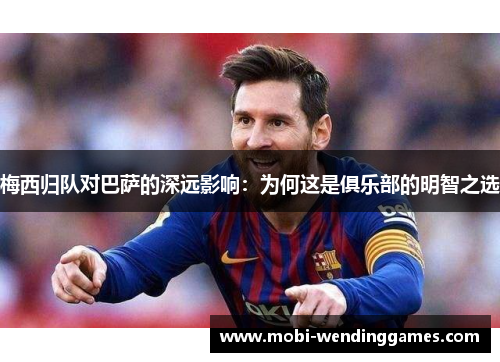 梅西归队对巴萨的深远影响：为何这是俱乐部的明智之选