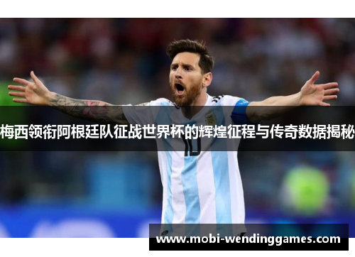梅西领衔阿根廷队征战世界杯的辉煌征程与传奇数据揭秘