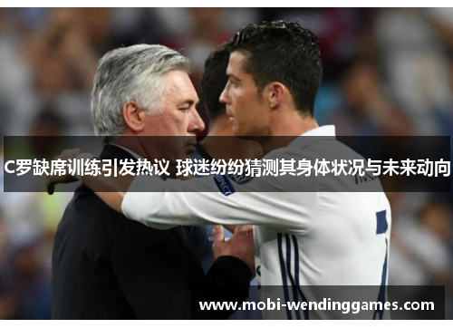 C罗缺席训练引发热议 球迷纷纷猜测其身体状况与未来动向