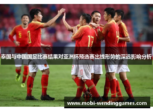 泰国与中国国足比赛结果对亚洲杯预选赛出线形势的深远影响分析