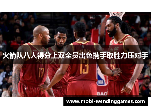 火箭队八人得分上双全员出色携手取胜力压对手