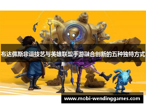 布达佩斯非遗技艺与英雄联盟手游融合创新的五种独特方式