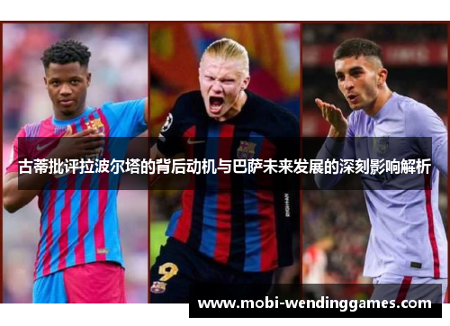 古蒂批评拉波尔塔的背后动机与巴萨未来发展的深刻影响解析