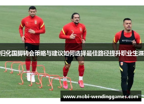 归化国脚转会策略与建议如何选择最佳路径提升职业生涯