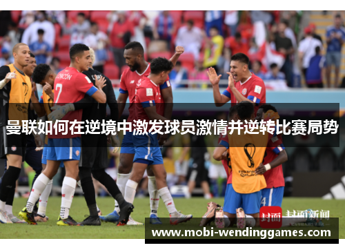 曼联如何在逆境中激发球员激情并逆转比赛局势