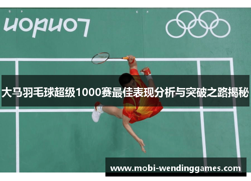 大马羽毛球超级1000赛最佳表现分析与突破之路揭秘