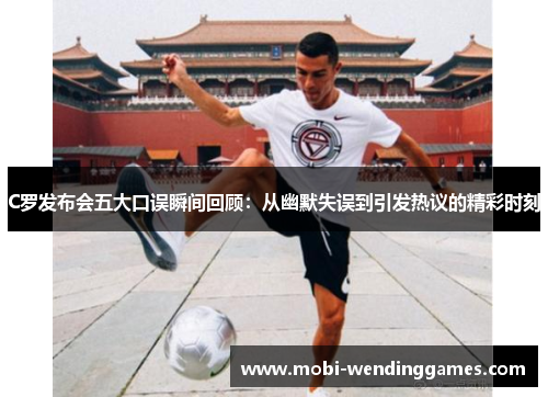 C罗发布会五大口误瞬间回顾：从幽默失误到引发热议的精彩时刻
