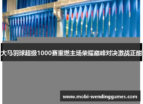 大马羽球超级1000赛重燃主场荣耀巅峰对决激战正酣