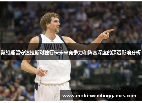 戴维斯留守达拉斯对独行侠未来竞争力和阵容深度的深远影响分析