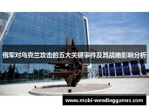 俄军对乌克兰攻击的五大关键事件及其战略影响分析
