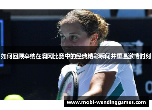 如何回顾辛纳在澳网比赛中的经典精彩瞬间并重温激情时刻