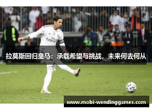 拉莫斯回归皇马：承载希望与挑战，未来何去何从