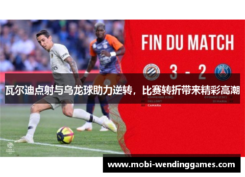 瓦尔迪点射与乌龙球助力逆转，比赛转折带来精彩高潮