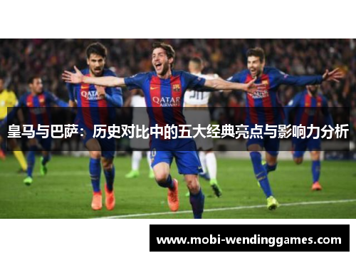 皇马与巴萨：历史对比中的五大经典亮点与影响力分析