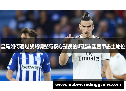 皇马如何通过战略调整与核心球员的崛起重塑西甲霸主地位